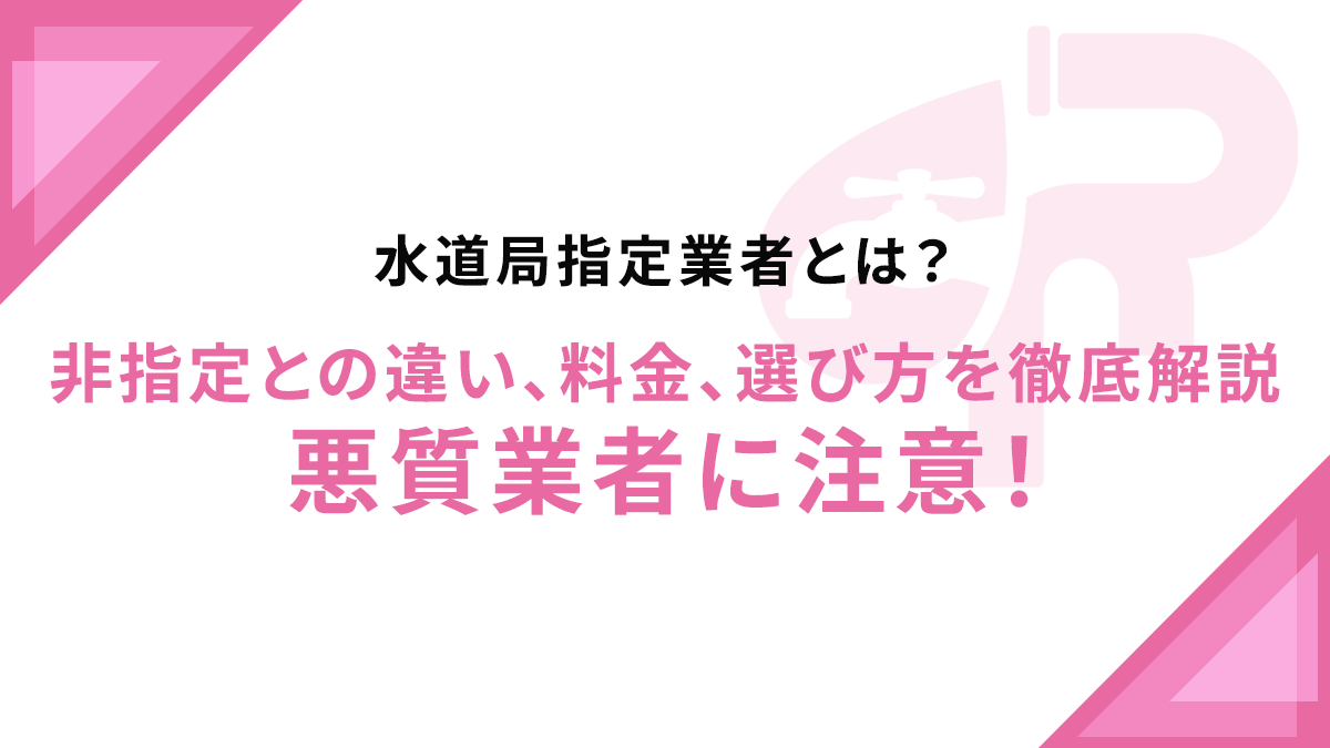 水道局指定業者とは？非指定との違い、料金、選び方を徹底解説｜悪質業者に注意！